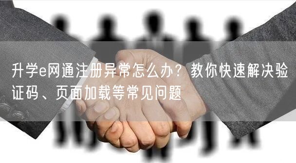 升学e网通注册异常怎么办?教你快速解决验证码、页面加载等常见问题 升学e网通注册异常怎么办?教你快速解决验证码、页面加载等常见问题