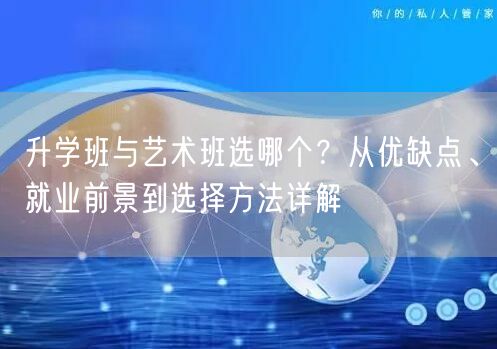升学班与艺术班选哪个?从优缺点、就业前景到选择方法详解 升学班与艺术班选哪个?从优缺点、就业前景到选择方法详解