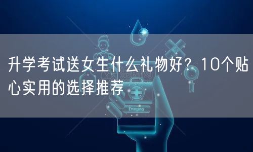 升学考试送女生什么礼物好？10个贴心实用的选择推荐