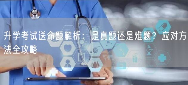 升学考试送命题解析:是真题还是难题?应对方法全攻略 升学考试送命题解析:是真题还是难题?应对方法全攻略