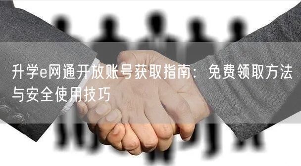 升学e网通开放账号获取指南:免费领取方法与安全使用技巧 升学e网通开放账号获取指南:免费领取方法与安全使用技巧