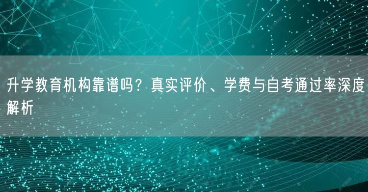 升学教育机构靠谱吗？真实评价、学费与自考通过率深度解析
