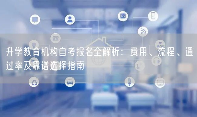 升学教育机构自考报名全解析:费用、流程、通过率及靠谱选择指南 升学教育机构自考报名全解析:费用、流程、通过率及靠谱选择指南