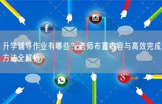 升学辅导作业有哪些？老师布置内容与高效完成方法全解析