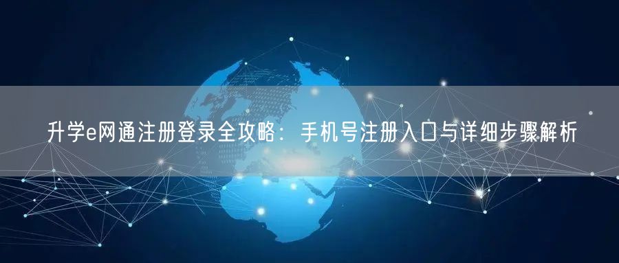 升学e网通注册登录全攻略:手机号注册入口与详细步骤解析 升学e网通注册登录全攻略:手机号注册入口与详细步骤解析