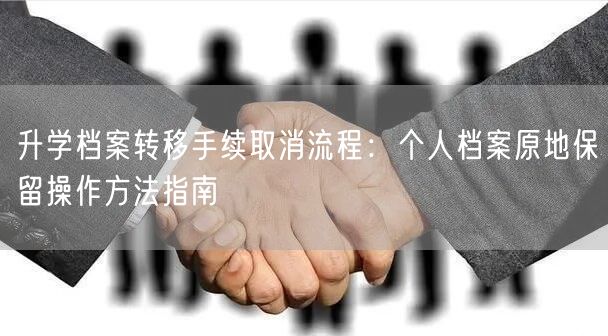 升学档案转移手续取消流程:个人档案原地保留操作方法指南 升学档案转移手续取消流程:个人档案原地保留操作方法指南