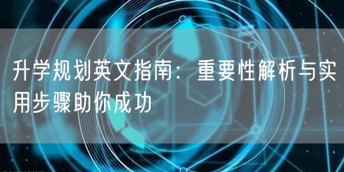 升学规划英文指南:重要性解析与实用步骤助你成功 升学规划英文指南:重要性解析与实用步骤助你成功