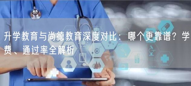 升学教育与尚德教育深度对比:哪个更靠谱?学费、通过率全解析 升学教育与尚德教育深度对比:哪个更靠谱?学费、通过率全解析