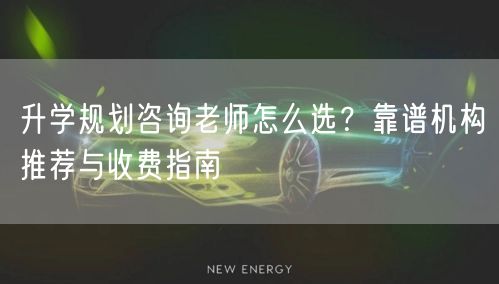 升学规划咨询老师怎么选？靠谱机构推荐与收费指南
