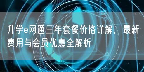 升学e网通三年套餐价格详解，最新费用与会员优惠全解析