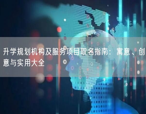 升学规划机构及服务项目取名指南:寓意、创意与实用大全 升学规划机构及服务项目取名指南:寓意、创意与实用大全