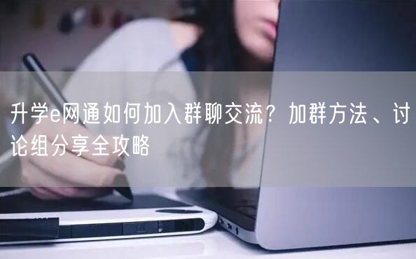 升学e网通如何加入群聊交流?加群方法、讨论组分享全攻略 升学e网通如何加入群聊交流?加群方法、讨论组分享全攻略
