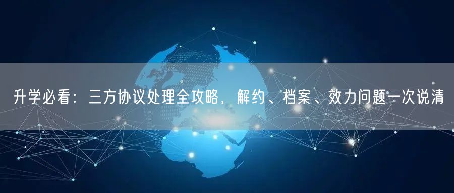 升学必看:三方协议处理全攻略,解约、档案、效力问题一次说清 升学必看:三方协议处理全攻略,解约、档案、效力问题一次说清