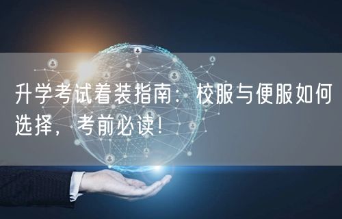 升学考试着装指南:校服与便服如何选择,考前必读! 升学考试着装指南:校服与便服如何选择,考前必读!