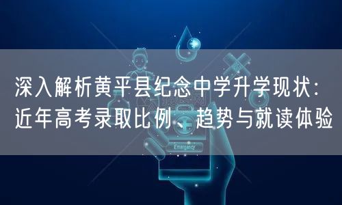 深入解析黄平县纪念中学升学现状:近年高考录取比例、趋势与就读体验 深入解析黄平县纪念中学升学现状:近年高考录取比例、趋势与就读体验