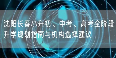 沈阳长春小升初、中考、高考全阶段升学规划指南与机构选择建议 沈阳长春小升初、中考、高考全阶段升学规划指南与机构选择建议