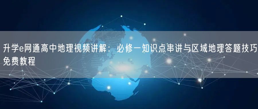 升学e网通高中地理视频讲解：必修一知识点串讲与区域地理答题技巧免费教程
