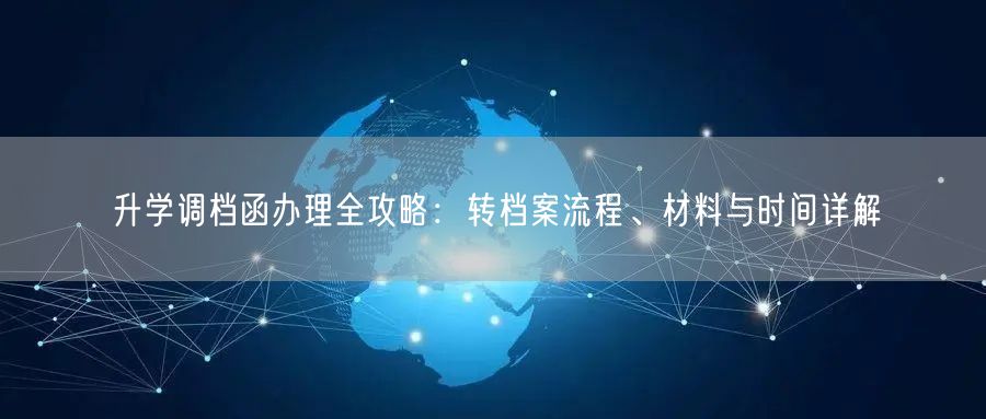升学调档函办理全攻略:转档案流程、材料与时间详解 升学调档函办理全攻略:转档案流程、材料与时间详解