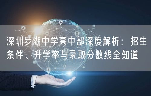 深圳罗湖中学高中部深度解析:招生条件、升学率与录取分数线全知道 深圳罗湖中学高中部深度解析:招生条件、升学率与录取分数线全知道