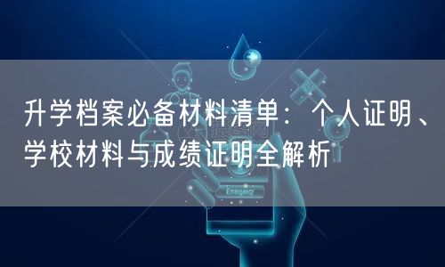 升学档案必备材料清单：个人证明、学校材料与成绩证明全解析