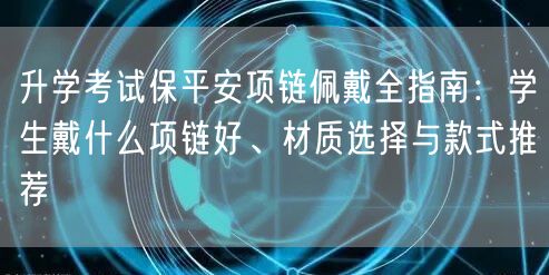 升学考试保平安项链佩戴全指南:学生戴什么项链好、材质选择与款式推荐 升学考试保平安项链佩戴全指南:学生戴什么项链好、材质选择与款式推荐