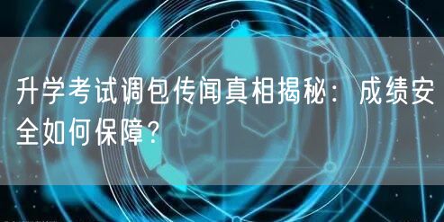 升学考试调包传闻真相揭秘:成绩安全如何保障? 升学考试调包传闻真相揭秘:成绩安全如何保障?