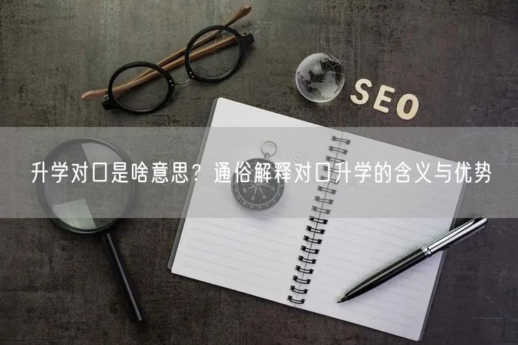 升学对口是啥意思？通俗解释对口升学的含义与优势