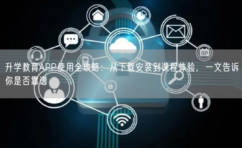 升学教育APP使用全攻略：从下载安装到课程体验，一文告诉你是否靠谱
