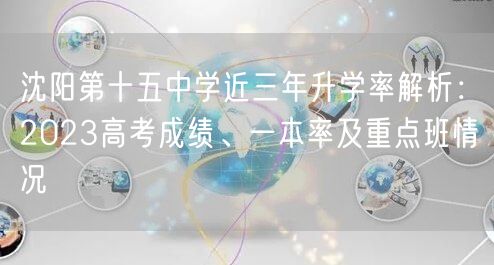 沈阳第十五中学近三年升学率解析:2023高考成绩、一本率及重点班情况 沈阳第十五中学近三年升学率解析:2023高考成绩、一本率及重点班情况