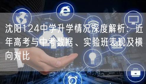 沈阳124中学升学情况深度解析:近年高考与中考数据、实验班表现及横向对比 沈阳124中学升学情况深度解析:近年高考与中考数据、实验班表现及横向对比