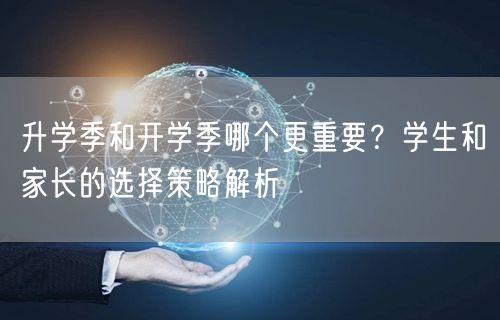 升学季和开学季哪个更重要？学生和家长的选择策略解析