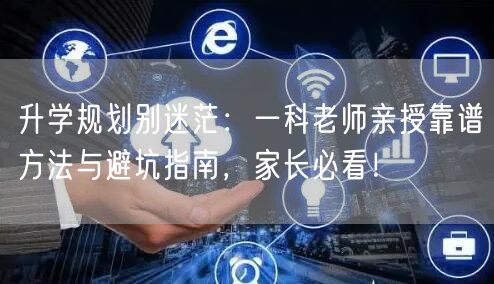 升学规划别迷茫:一科老师亲授靠谱方法与避坑指南,家长必看! 升学规划别迷茫:一科老师亲授靠谱方法与避坑指南,家长必看!