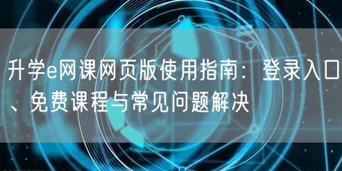 升学e网课网页版使用指南:登录入口、免费课程与常见问题解决 升学e网课网页版使用指南:登录入口、免费课程与常见问题解决