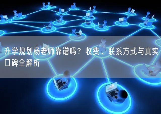 升学规划杨老师靠谱吗?收费、联系方式与真实口碑全解析 升学规划杨老师靠谱吗?收费、联系方式与真实口碑全解析