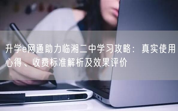 升学e网通助力临湘二中学习攻略:真实使用心得、收费标准解析及效果评价 升学e网通助力临湘二中学习攻略:真实使用心得、收费标准解析及效果评价