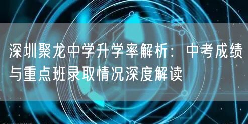 深圳聚龙中学升学率解析:中考成绩与重点班录取情况深度解读 深圳聚龙中学升学率解析:中考成绩与重点班录取情况深度解读