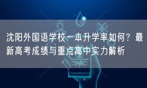 沈阳外国语学校一本升学率如何?最新高考成绩与重点高中实力解析 沈阳外国语学校一本升学率如何?最新高考成绩与重点高中实力解析