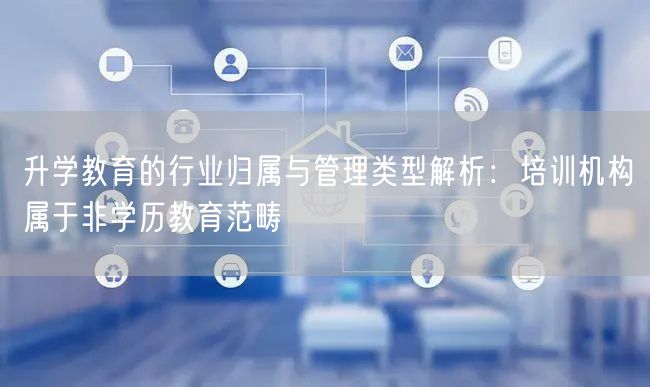 升学教育的行业归属与管理类型解析:培训机构属于非学历教育范畴 升学教育的行业归属与管理类型解析:培训机构属于非学历教育范畴