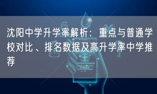 沈阳中学升学率解析:重点与普通学校对比、排名数据及高升学率中学推荐 沈阳中学升学率解析:重点与普通学校对比、排名数据及高升学率中学推荐