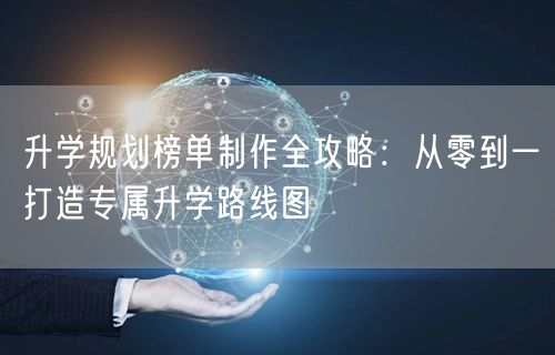 升学规划榜单制作全攻略：从零到一打造专属升学路线图