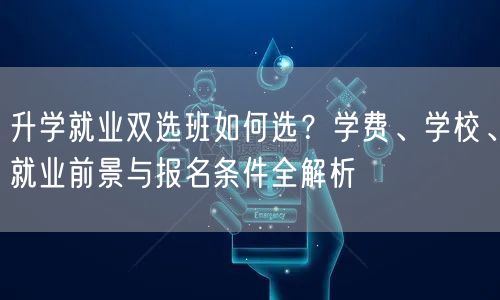 升学就业双选班如何选?学费、学校、就业前景与报名条件全解析 升学就业双选班如何选?学费、学校、就业前景与报名条件全解析