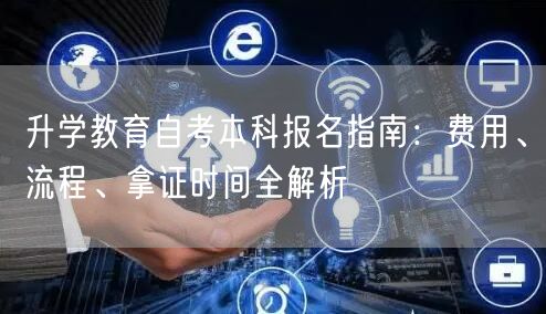 升学教育自考本科报名指南:费用、流程、拿证时间全解析 升学教育自考本科报名指南:费用、流程、拿证时间全解析