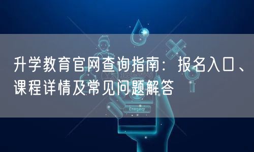 升学教育官网查询指南：报名入口、课程详情及常见问题解答