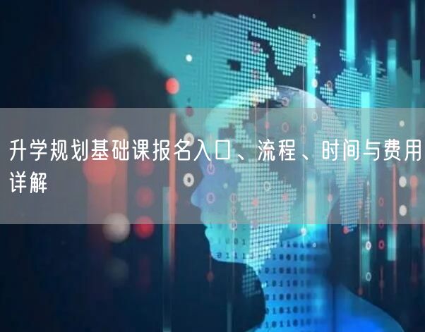 升学规划基础课报名入口、流程、时间与费用详解