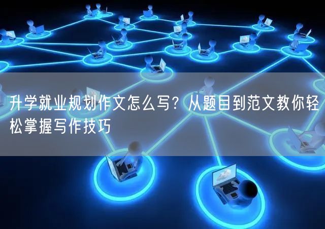 升学就业规划作文怎么写?从题目到范文教你轻松掌握写作技巧 升学就业规划作文怎么写?从题目到范文教你轻松掌握写作技巧