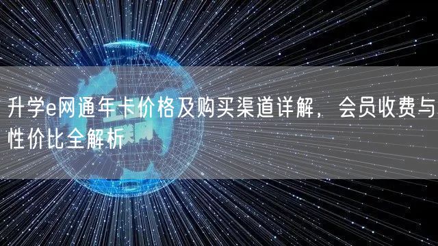 升学e网通年卡价格及购买渠道详解,会员收费与性价比全解析 升学e网通年卡价格及购买渠道详解,会员收费与性价比全解析