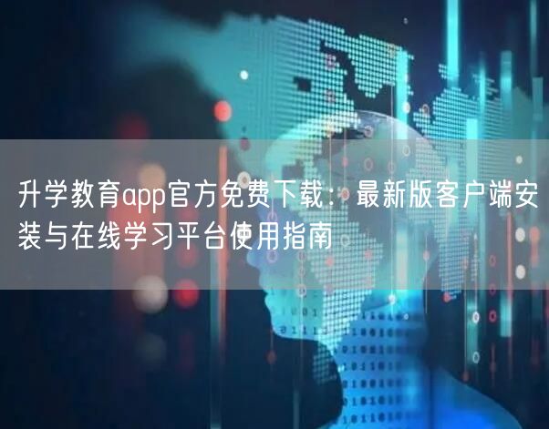 升学教育app官方免费下载：最新版客户端安装与在线学习平台使用指南