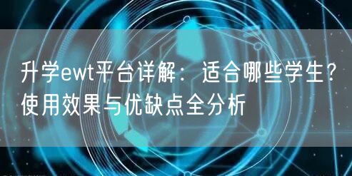升学ewt平台详解:适合哪些学生?使用效果与优缺点全分析 升学ewt平台详解:适合哪些学生?使用效果与优缺点全分析