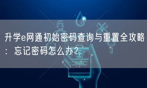 升学e网通初始密码查询与重置全攻略:忘记密码怎么办? 升学e网通初始密码查询与重置全攻略:忘记密码怎么办?