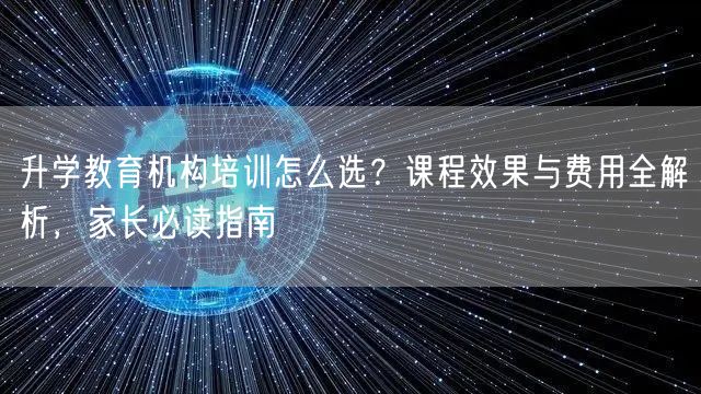 升学教育机构培训怎么选?课程效果与费用全解析,家长必读指南 升学教育机构培训怎么选?课程效果与费用全解析,家长必读指南